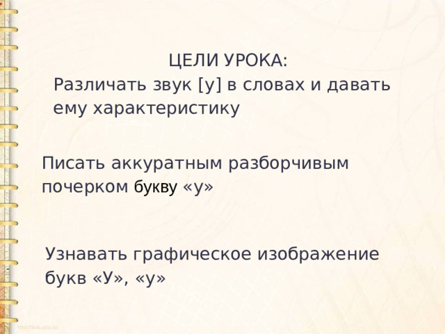 ЦЕЛИ УРОКА: Различать звук [у] в словах и давать ему характеристику Писать аккуратным разборчивым почерком букву «у» Узнавать графическое изображение букв «У», «у»