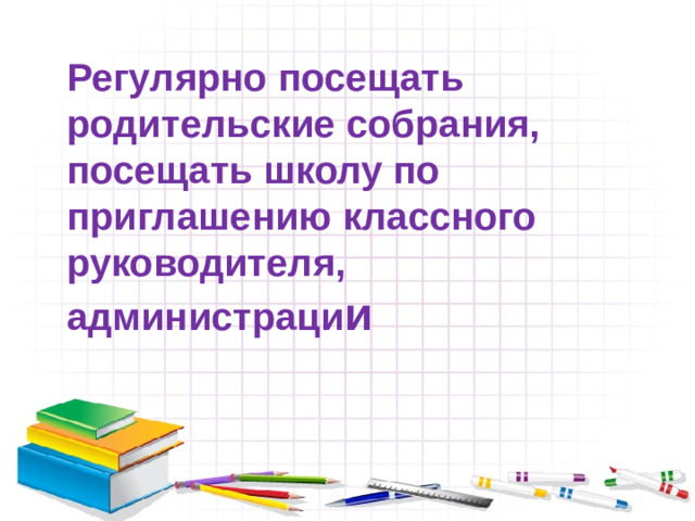 Регулярно посещать родительские собрания, посещать школу по приглашению классного руководителя, администраци и