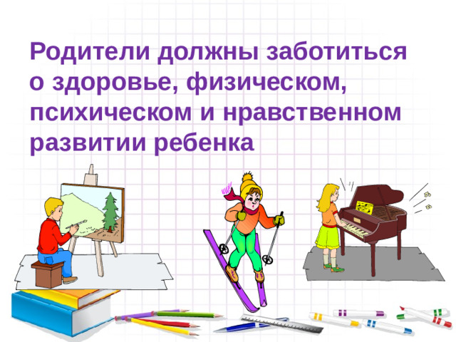 Родители должны заботиться о здоровье, физическом, психическом и нравственном развитии ребенка