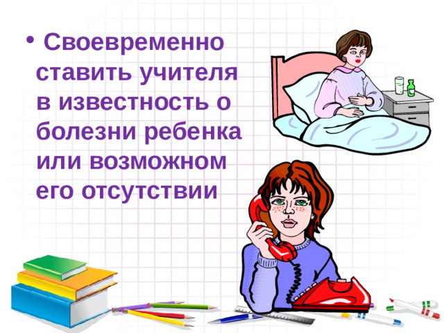 Своевременно ставить учителя в известность о болезни ребенка или возможном его отсутствии