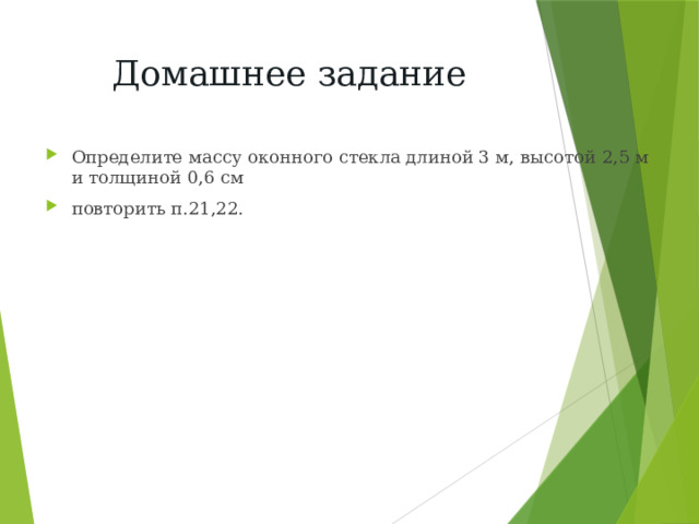 Домашнее задание Определите массу оконного стекла длиной 3 м, высотой 2,5 м и толщиной 0,6 см повторить п.21,22.  