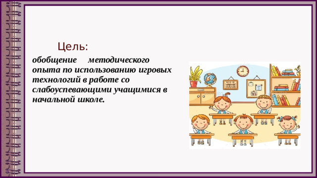 Цель: обобщение методического опыта по использованию игровых технологий в работе со слабоуспевающими учащимися в начальной школе.