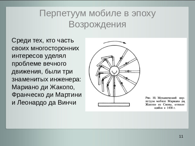 Перпетуум мобиле в эпоху Возрождения Среди тех, кто часть своих многосторонних интересов уделял проблеме вечного движения, были три знаменитых инженера: Мариано ди Жакопо, Франческо ди Мартини и Леонардо да Винчи