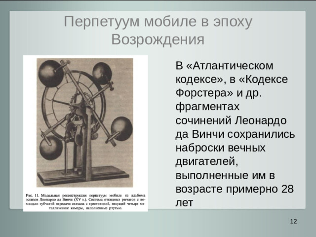 Перпетуум мобиле в эпоху Возрождения  В «Атлантическом кодексе», в «Кодексе Форстера» и др. фрагментах сочинений Леонардо да Винчи сохранились наброски вечных двигателей, выполненные им в возрасте примерно 28 лет