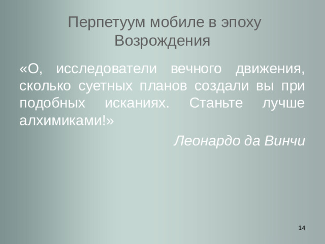 Перпетуум мобиле в эпоху Возрождения «О, исследователи вечного движения, сколько суетных планов создали вы при подобных исканиях. Станьте лучше алхимиками!» Леонардо да Винчи