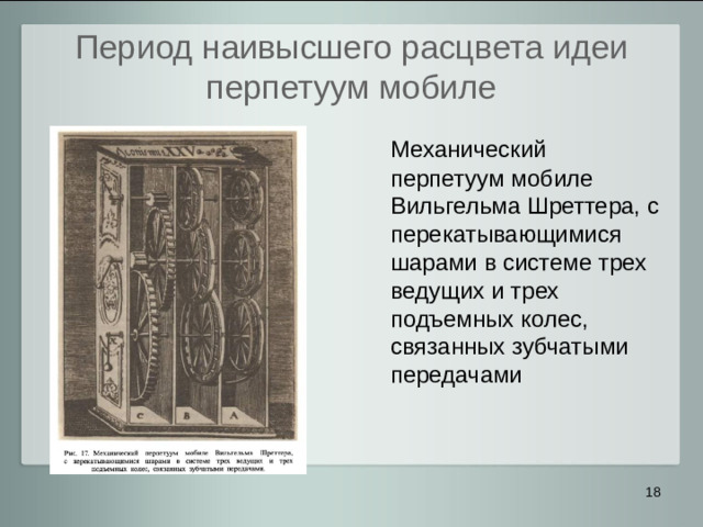 Период наивысшего расцвета идеи перпетуум мобиле  Механический перпетуум мобиле Вильгельма Шреттера, с перекатывающимися шарами в системе трех ведущих и трех подъемных колес, связанных зубчатыми передачами