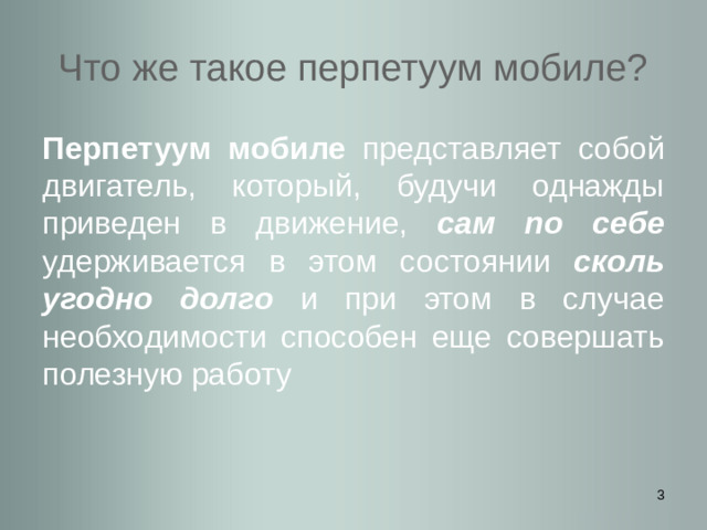 Что же такое перпетуум мобиле? Перпетуум мобиле представляет собой двигатель, который, будучи однажды приведен в движение, сам по себе удерживается в этом состоянии сколь угодно долго и при этом в случае необходимости способен еще совершать полезную работу