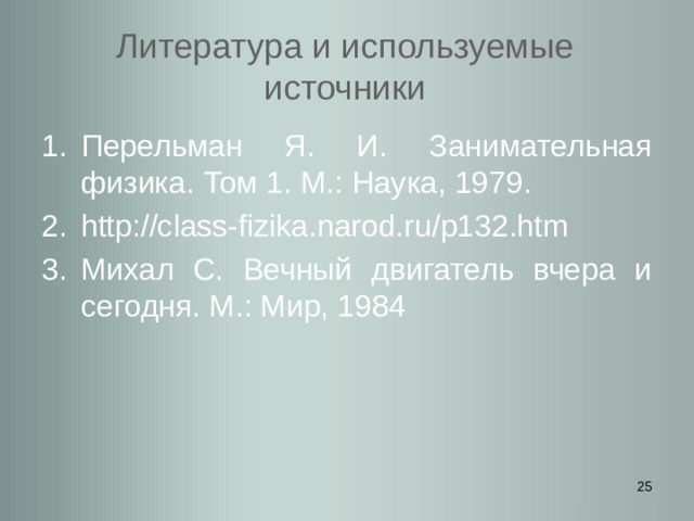 Литература и используемые источники Перельман Я. И. Занимательная физика. Том 1. М.: Наука, 1979. http://class-fizika.narod.ru/p132.htm Михал С. Вечный двигатель вчера и сегодня. М.: Мир, 1984