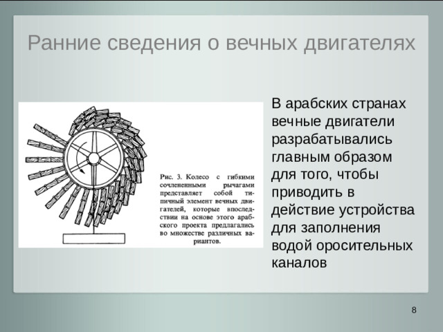 Ранние сведения о вечных двигателях В арабских странах вечные двигатели разрабатывались главным образом для того, чтобы приводить в действие устройства для заполнения водой оросительных каналов