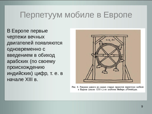 Перпетуум мобиле в Европе В Европе первые чертежи вечных двигателей появляются одновременно с введением в обиход арабских (по своему происхождению индийских) цифр, т. е. в начале XIII в.