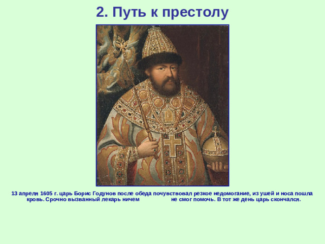 2. Путь к престолу 13 апреля 1605 г. царь Борис Годунов после обеда почувствовал резкое недомогание, из ушей и носа пошла кровь. Срочно вызванный лекарь ничем не смог помочь. В тот же день царь скончался.