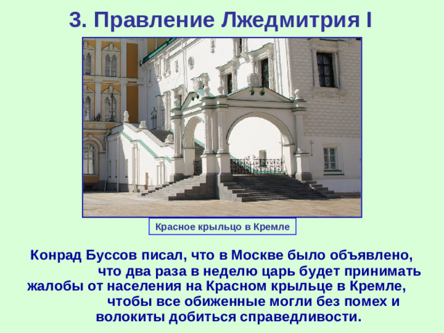 3. Правление Лжедмитрия I Красное крыльцо в Кремле  Конрад Буссов писал, что в Москве было объявлено, что два раза в неделю царь будет принимать жалобы от населения на Красном крыльце в Кремле, чтобы все обиженные могли без помех и волокиты добиться справедливости.