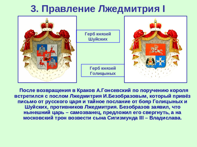 3. Правление Лжедмитрия I Герб князей Шуйских Герб князей Голицыных  После возвращения в Краков А.Гонсевский по поручению короля встретился с послом Лжедмитрия И.Безобразовым, который привёз письмо от русского царя и тайное послание от бояр Голицыных и Шуйских, противников Лжедмитрия. Безобразов заявил, что нынешний царь – самозванец, предложил его свергнуть, а на московский трон возвести сына Сигизмунда III – Владислава.