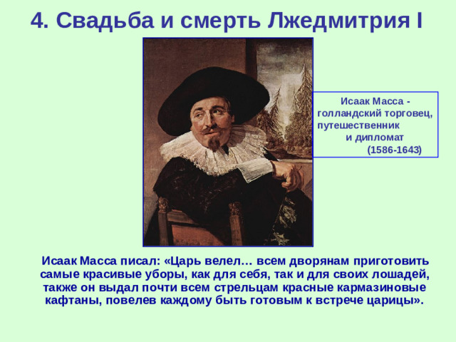 4. Свадьба и смерть Лжедмитрия I Исаак Масса - голландский торговец, путешественник и дипломат (1586-1643)  Исаак Масса писал: «Царь велел… всем дворянам приготовить самые красивые уборы, как для себя, так и для своих лошадей, также он выдал почти всем стрельцам красные кармазиновые кафтаны, повелев каждому быть готовым к встрече царицы».