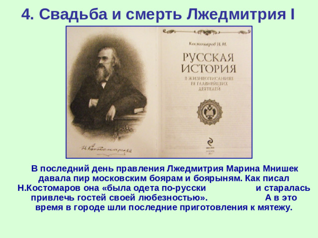 4. Свадьба и смерть Лжедмитрия I  В последний день правления Лжедмитрия Марина Мнишек давала пир московским боярам и боярыням. Как писал Н.Костомаров она «была одета по-русски и старалась привлечь гостей своей любезностью». А в это время в городе шли последние приготовления к мятежу.