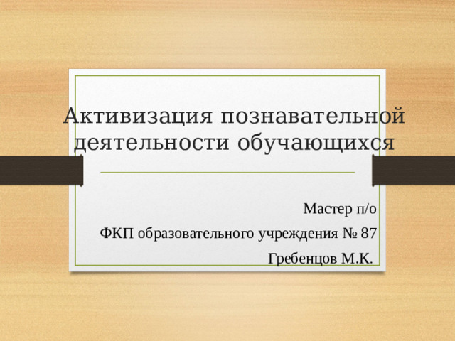 Активизация познавательной деятельности обучающихся Мастер п/о ФКП образовательного учреждения № 87  Гребенцов М.К .