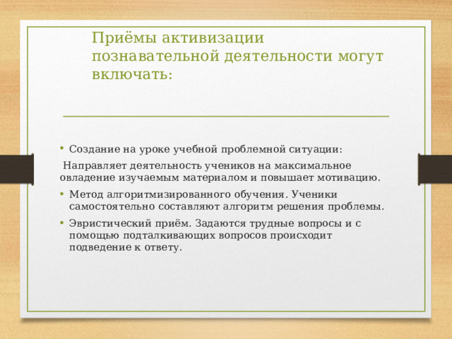 Приёмы активизации познавательной деятельности могут включать: Создание на уроке учебной проблемной ситуации:  Направляет деятельность учеников на максимальное овладение изучаемым материалом и повышает мотивацию.