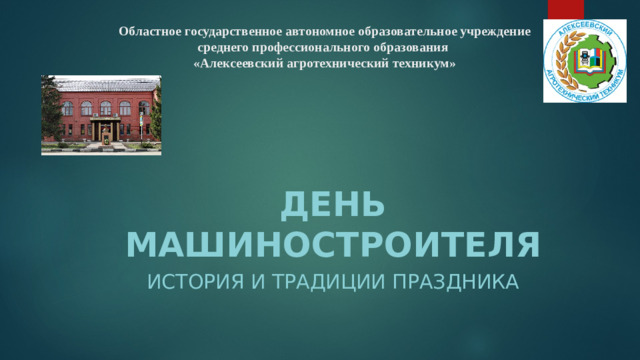 Областное государственное автономное образовательное учреждение  среднего профессионального образования  «Алексеевский агротехнический техникум»   День машиностроителя история и традиции праздника