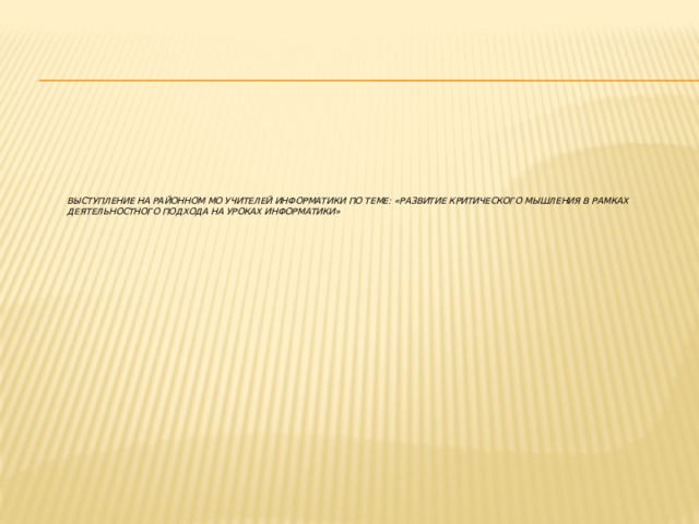                     Выступление на районном МО учителей информатики по теме: «РАЗВИТИЕ КРИТИЧЕСКОГО МЫШЛЕНИЯ В РАМКАХ ДЕЯТЕЛЬНОСТНОГО ПОДХОДА НА УРОКАХ ИНФОРМАТИКИ»