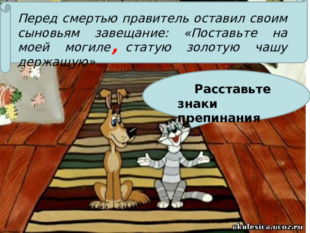 Перед смертью правитель оставил своим сыновьям завещание: «Поставьте на моей могиле статую золотую чашу держащую»   ,  Расставьте знаки препинания