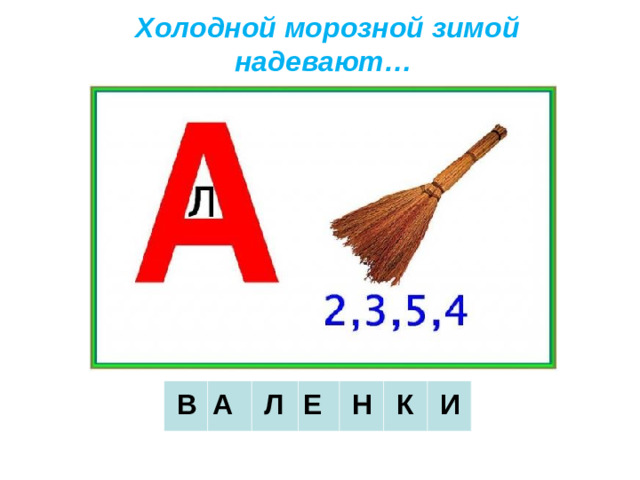 Холодной морозной зимой надевают…     В А     Л Е      Н     К     И