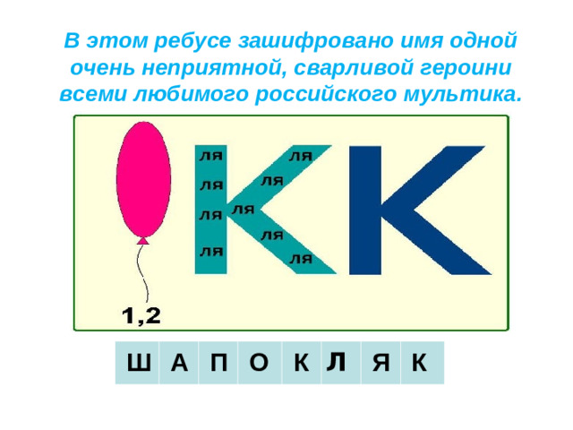 В этом ребусе зашифровано имя одной очень неприятной, сварливой героини всеми любимого российского мультика.     Ш     А     П     О     К Л   Я       К