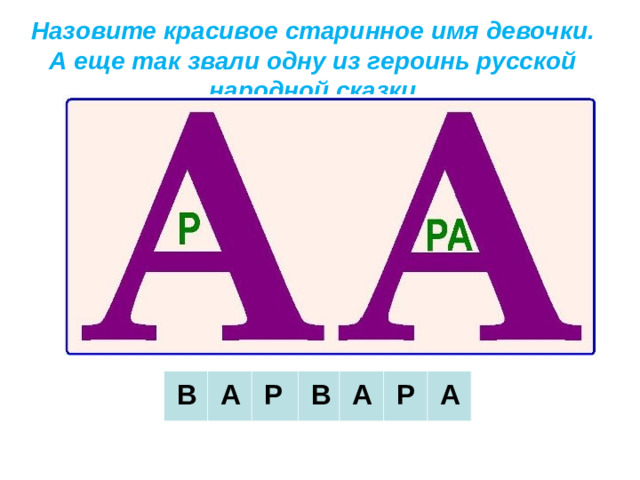 Назовите красивое старинное имя девочки. А еще так звали одну из героинь русской народной сказки     В     А     Р     В     А     Р     А