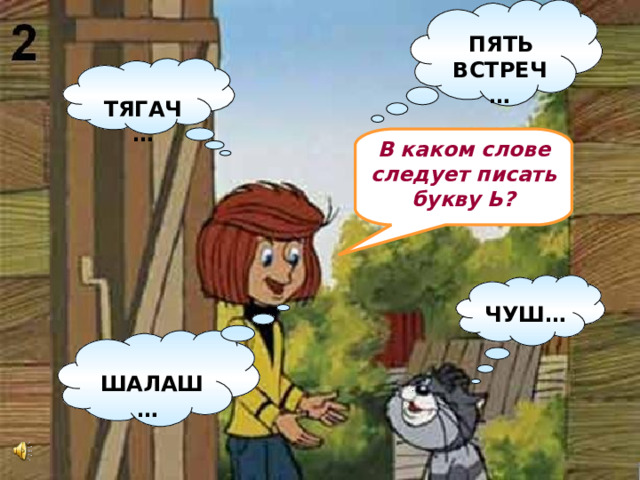 ПЯТЬ ВСТРЕЧ…  ТЯГАЧ… В каком слове следует писать букву Ь? ЧУШ… ШАЛАШ…