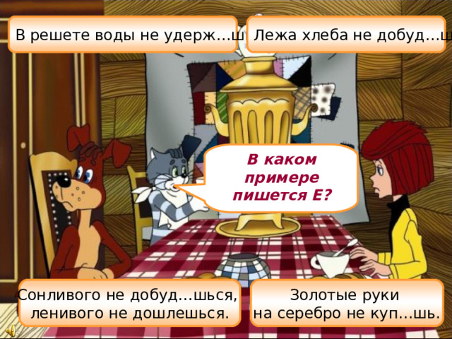 В решете воды не удерж…шь. Лежа хлеба не добуд…шь. В каком примере пишется Е? Сонливого не добуд…шься, ленивого не дошлешься. Золотые руки на серебро не куп…шь.