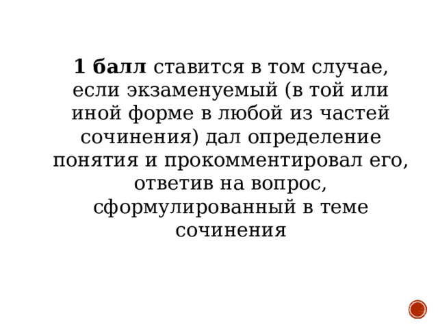 1 балл ставится в том случае, если экзаменуемый (в той или иной форме в любой из частей сочинения) дал определение понятия и прокомментировал его, ответив на вопрос, сформулированный в теме сочинения