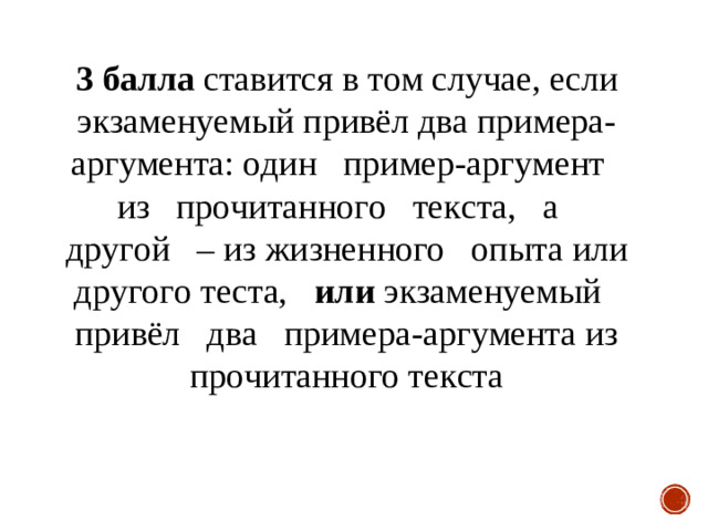 3 балла ставится в том случае, если экзаменуемый привёл два примера- аргумента: один пример-аргумент из прочитанного текста, а другой – из жизненного опыта или другого теста, или экзаменуемый привёл два примера-аргумента из прочитанного текста