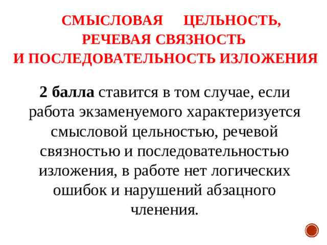 СМЫСЛОВАЯ  ЦЕЛЬНОСТЬ, РЕЧЕВАЯ СВЯЗНОСТЬ И ПОСЛЕДОВАТЕЛЬНОСТЬ ИЗЛОЖЕНИЯ 2 балла ставится в том случае, если работа экзаменуемого характеризуется смысловой цельностью, речевой связностью и последовательностью изложения, в работе нет логических ошибок и нарушений абзацного членения.