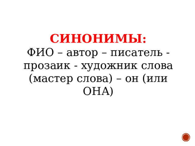 СИНОНИМЫ:  ФИО – автор – писатель - прозаик - художник слова (мастер слова) – он (или ОНА)