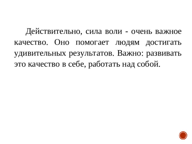 Действительно, сила воли - очень важное качество. Оно помогает людям достигать удивительных результатов. Важно: развивать это качество в себе, работать над собой.