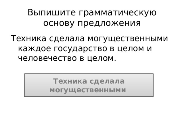 Выпишите грамматическую основу предложения Техника сделала могущественными каждое государство в целом и человечество в целом. Техника сделала могущественными