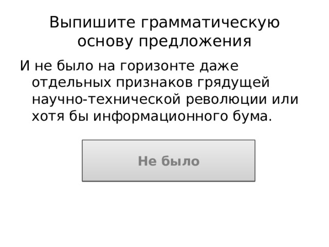 Выпишите грамматическую основу предложения И не было на горизонте даже отдельных признаков грядущей научно-технической революции или хотя бы информационного бума. Не было