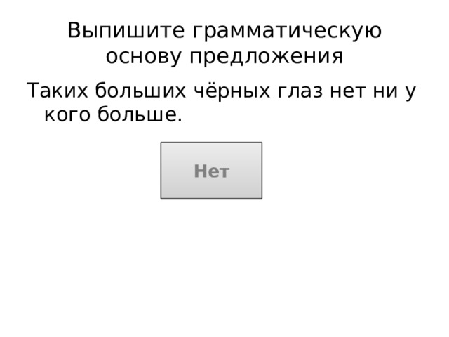 Выпишите грамматическую основу предложения Таких больших чёрных глаз нет ни у кого больше. Нет