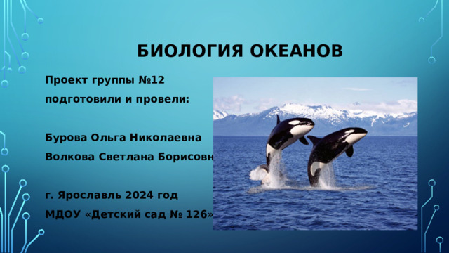 Биология океанов Проект группы №12 подготовили и провели:  Бурова Ольга Николаевна Волкова Светлана Борисовна  г. Ярославль 2024 год МДОУ «Детский сад № 126»