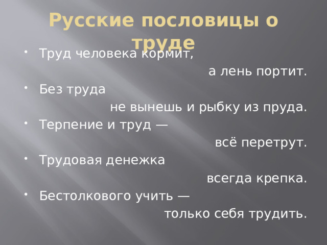 Русские пословицы о труде Труд человека кормит, а лень портит. Без труда не вынешь и рыбку из пруда. Терпение и труд — всё перетрут. Трудовая денежка всегда крепка. Бестолкового учить — только себя трудить.