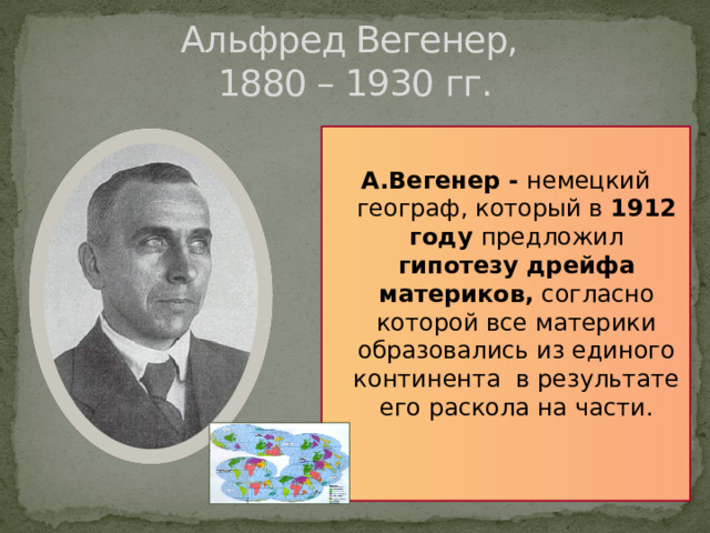 Альфред Вегенер,  1880 – 1930 гг.  А.Вегенер - немецкий географ, который в 1912 году предложил гипотезу дрейфа материков, согласно которой все материки образовались из единого континента в результате его раскола на части.
