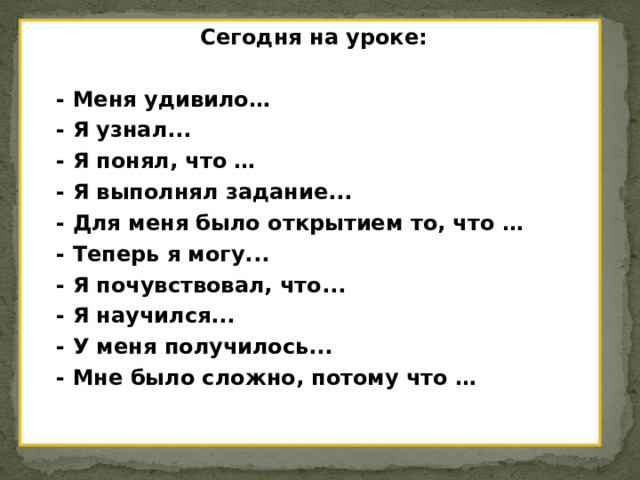 Сегодня на уроке:   - Меня удивило…  - Я узнал...  - Я понял, что …  - Я выполнял задание...  - Для меня было открытием то, что …  - Теперь я могу...  - Я почувствовал, что...  - Я научился...  - У меня получилось...  - Мне было сложно, потому что …