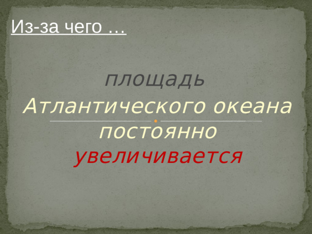 Из-за чего … площадь Атлантического океана постоянно увеличивается