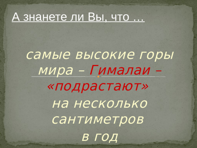 А знанете ли Вы, что … самые высокие горы мира – Гималаи – «подрастают» на несколько сантиметров в год