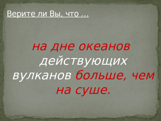 Верите ли Вы, что …   на дне океанов действующих вулканов больше, чем на суше.