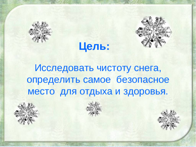 исследовать, откуда появляется снег, изучить его свойства. Цель: Исследовать чистоту снега, определить самое безопасное место для отдыха и здоровья.