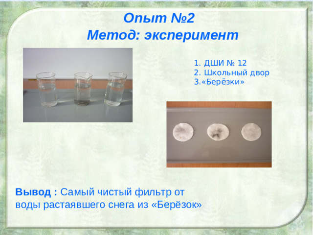 Опыт №2  Метод: эксперимент 1. ДШИ № 12 2. Школьный двор 3.«Берёзки»    Вывод : Самый  чистый фильтр от воды растаявшего снега из «Берёзок»
