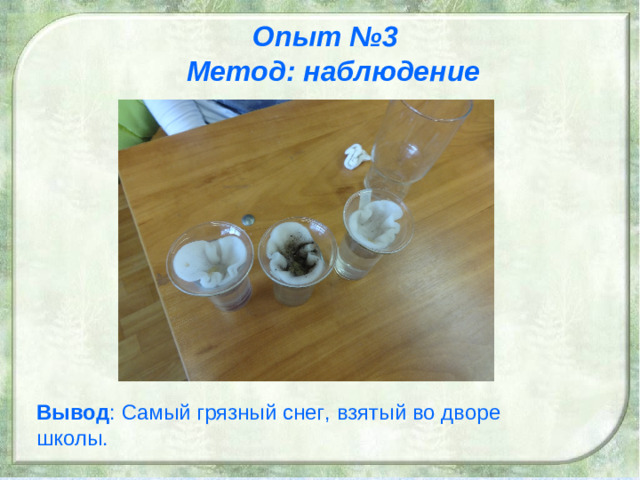 Опыт №3  Метод: наблюдение    Вывод : Самый грязный снег, взятый во дворе школы.