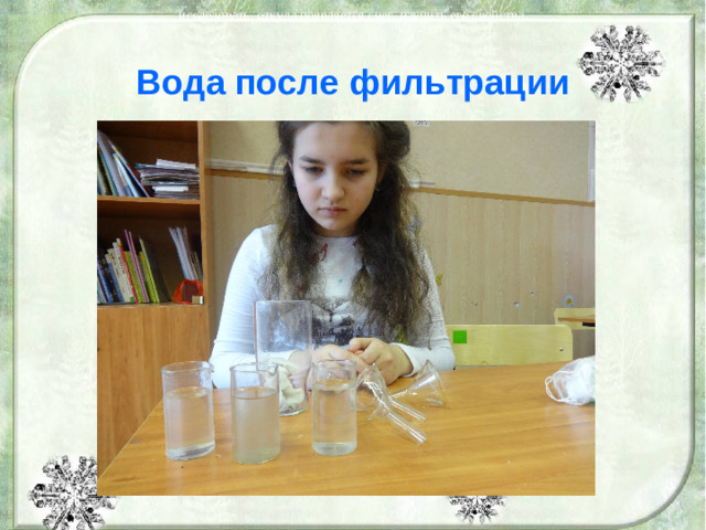исследовать, откуда появляется снег, изучить его свойства. Вода после фильтрации