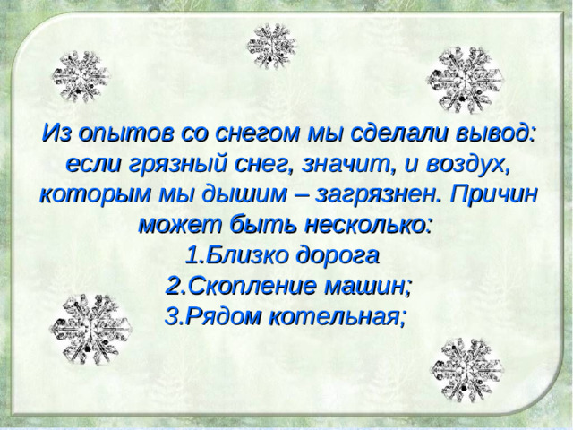 Из опытов со снегом мы сделали вывод: если грязный снег, значит, и воздух, которым мы дышим – загрязнен. Причин может быть несколько: Близко дорога Скопление машин; Рядом котельная;