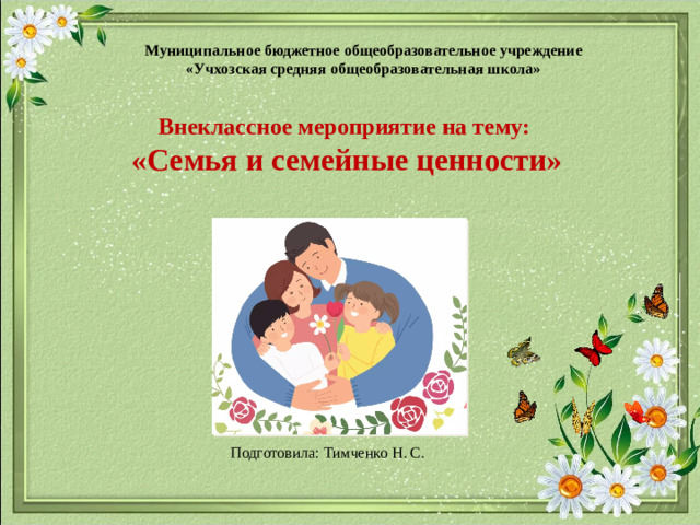 Муниципальное бюджетное общеобразовательное учреждение  «Учхозская средняя общеобразовательная школа»   Внеклассное мероприятие на тему: «Семья и семейные ценности» Подготовила: Тимченко Н. С.